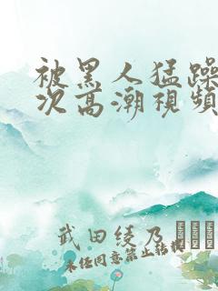 被黑人猛躁12次高潮视频