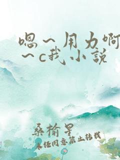 嗯～用力啊～嗯～c我小说