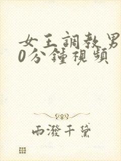 女王调教男奴30分钟视频