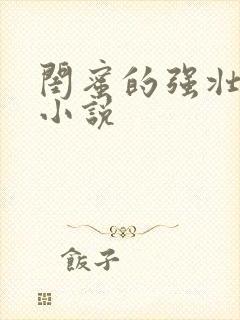 闺蜜的强壮男友小说