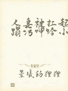 人妻被扛起腿糟蹋污呻吟小说