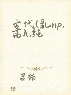 古代(乱np,高h,纯