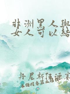 非洲黑人与中国女人可以结婚吗