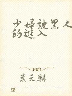 少妇被黑人猛烈的进入