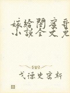 嫁给闺蜜哥哥的小说全文免费阅读