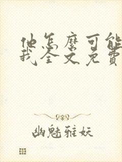 他怎么可能喜欢我全文免费阅读