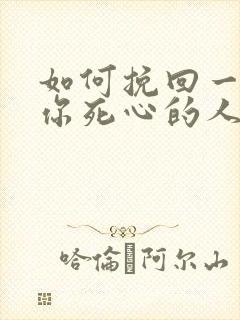 如何挽回一个对你死心的人你老公