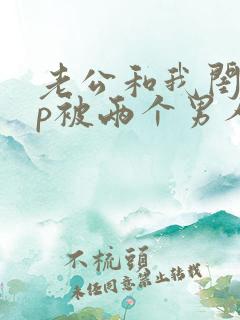 老公和我闺蜜3p被两个男人伺候