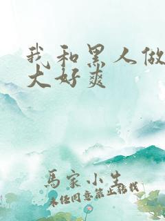 我和黑人做了好大好爽