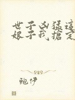 世子凶猛这个小娘子我抢定了连续剧