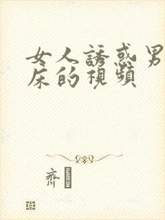 女人诱惑男人上床的视频