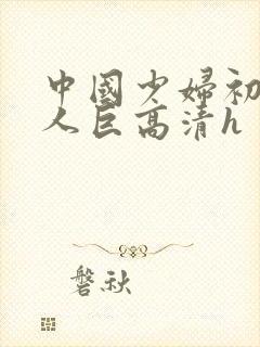 中国少妇初尝黑人巨高清h