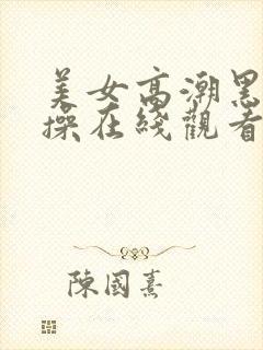 美女高潮黑丝爆操在线观看