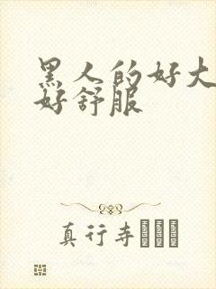 黑人的好大好粗好舒服