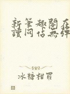 新笔趣阁在线阅读网站无弹窗