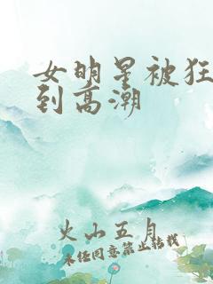 女明星被狂c躁到高潮