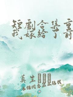 短剧合集重生后我嫁给了前世的死对头