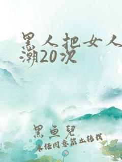 黑人把女人弄高潮20次