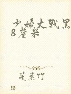 少妇大战黑人28厘米