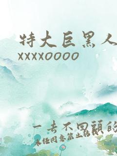 特大巨黑人吊性xxxxoooo