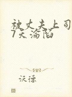 被丈夫上司侵犯7天沦陷