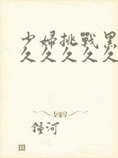 少妇挑战黑人久久久久久久