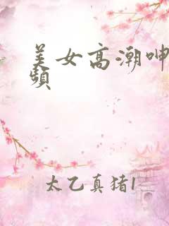 美女高潮呻吟视频