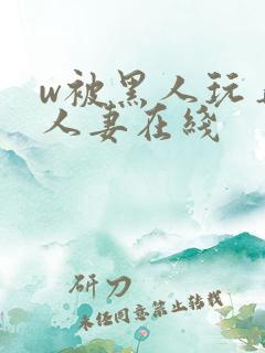 w被黑人玩弄的人妻在线