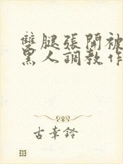 双腿张开被9个黑人调教作文