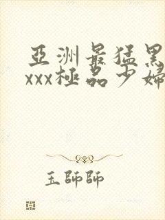 亚洲最猛黑人xxxx极品少妇