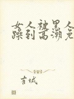 女人被黑人狂c躁到高潮免费视频