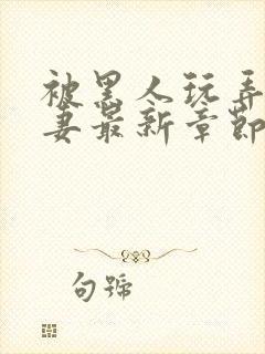 被黑人玩弄的人妻最新章节内容