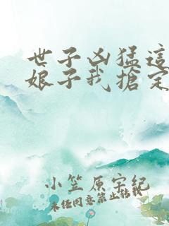 世子凶猛这个小娘子我抢定了短视频