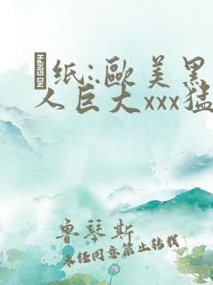 ·纸:.欧美黑人巨大xxx猛交