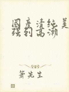 国产清纯美女遭强到高潮