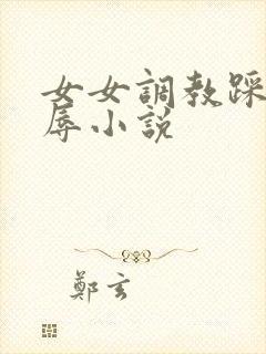 女女调教踩踏羞辱小说