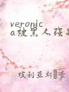 veronica被黑人强制高潮
