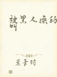 被黑人操的嗷嗷叫