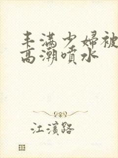 丰满少妇被爽到高潮喷水