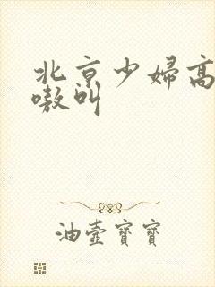 北京少妇高潮嗷嗷叫