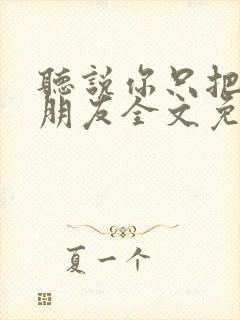 听说你只把我当朋友全文免费阅读