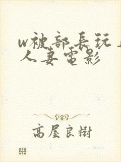 w被部长玩弄的人妻电影