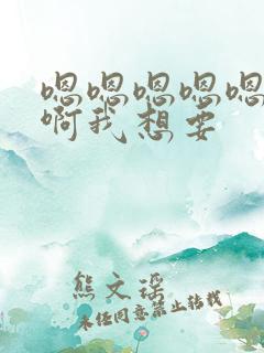 嗯嗯嗯嗯嗯啊啊啊我想要