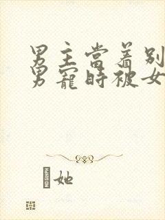 男主当着别人的男宠时被女主发现