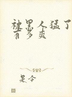 被黑人猛了进去有多爽