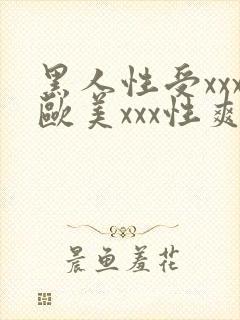 黑人性受xxx欧美xxx性爽xxx