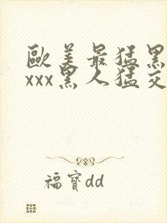 欧美最猛黑人xxxx黑人猛交文