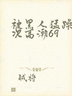 被黑人猛躁4o次高潮69