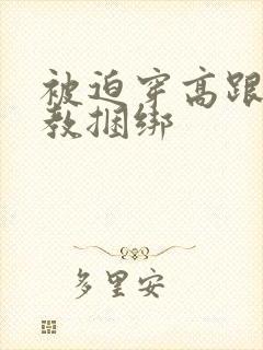 被迫穿高跟鞋调教捆绑