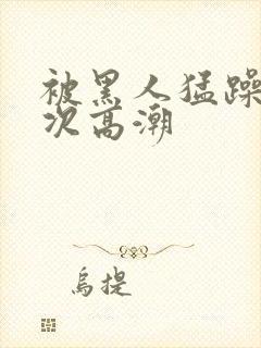 被黑人猛躁4o次高潮